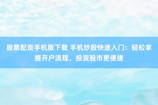 股票配資手機(jī)版下載 手機(jī)炒股快速入門(mén)：輕松掌握開(kāi)戶(hù)流程，投資股市更便捷