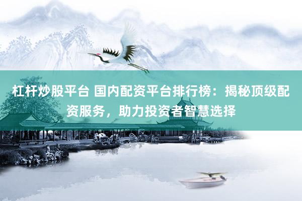 杠桿炒股平臺(tái) 國(guó)內(nèi)配資平臺(tái)排行榜：揭秘頂級(jí)配資服務(wù)，助力投資者智慧選擇