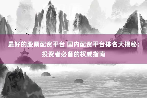 最好的股票配資平臺(tái) 國(guó)內(nèi)配資平臺(tái)排名大揭秘：投資者必備的權(quán)威指南