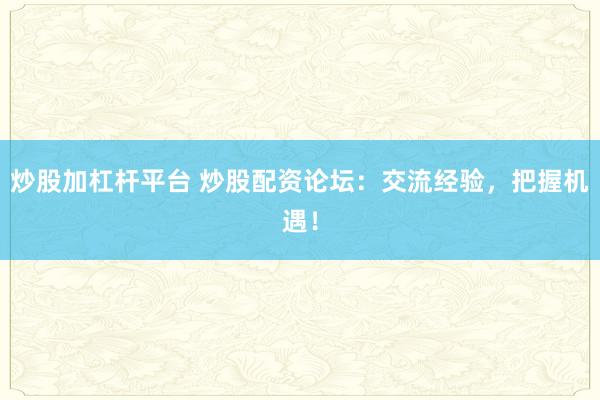 炒股加杠桿平臺(tái) 炒股配資論壇：交流經(jīng)驗(yàn)，把握機(jī)遇！