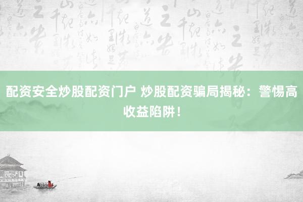 配資安全炒股配資門戶 炒股配資騙局揭秘：警惕高收益陷阱！