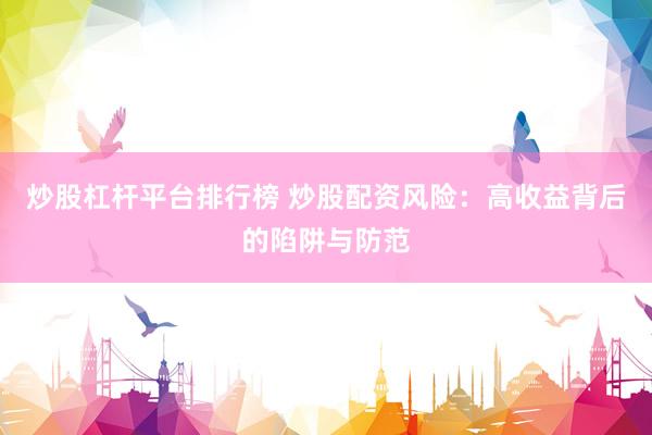 炒股杠桿平臺(tái)排行榜 炒股配資風(fēng)險(xiǎn)：高收益背后的陷阱與防范