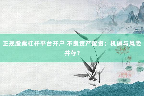 正規(guī)股票杠桿平臺(tái)開戶 不良資產(chǎn)配資：機(jī)遇與風(fēng)險(xiǎn)并存？