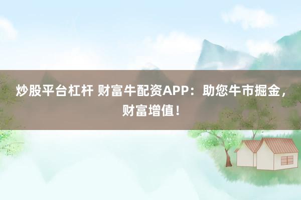 炒股平臺(tái)杠桿 財(cái)富牛配資APP：助您牛市掘金，財(cái)富增值！