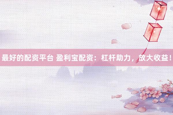 最好的配資平臺(tái) 盈利寶配資：杠桿助力，放大收益！
