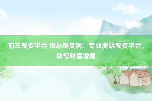前三配資平臺(tái) 銀易配資網(wǎng)：專業(yè)股票配資平臺(tái)，助您財(cái)富增值