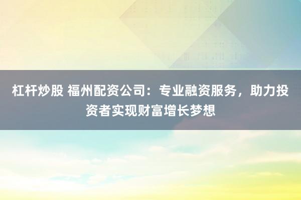 杠桿炒股 福州配資公司：專業(yè)融資服務(wù)，助力投資者實(shí)現(xiàn)財(cái)富增長夢想