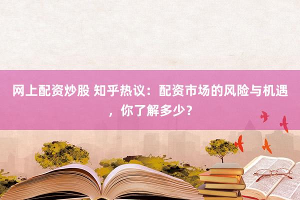 網(wǎng)上配資炒股 知乎熱議：配資市場(chǎng)的風(fēng)險(xiǎn)與機(jī)遇，你了解多少？