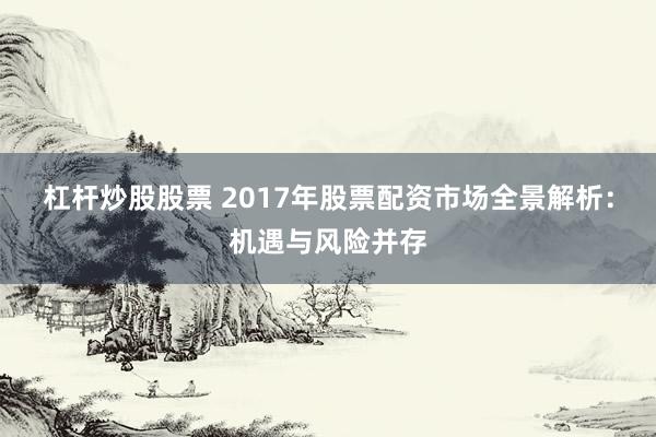 杠桿炒股股票 2017年股票配資市場全景解析：機(jī)遇與風(fēng)險(xiǎn)并存