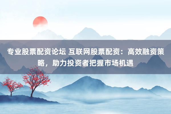 專業(yè)股票配資論壇 互聯(lián)網(wǎng)股票配資：高效融資策略，助力投資者把握市場(chǎng)機(jī)遇