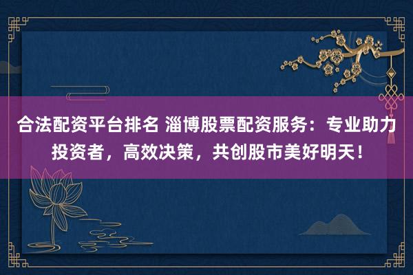合法配資平臺(tái)排名 淄博股票配資服務(wù)：專業(yè)助力投資者，高效決策，共創(chuàng)股市美好明天！