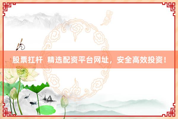 股票扛桿  精選配資平臺(tái)網(wǎng)址，安全高效投資！