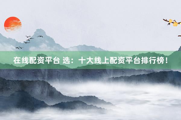 在線配資平臺(tái) 選：十大線上配資平臺(tái)排行榜！