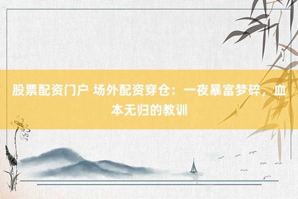 股票配資門(mén)戶 場(chǎng)外配資穿倉(cāng)：一夜暴富夢(mèng)碎，血本無(wú)歸的教訓(xùn)
