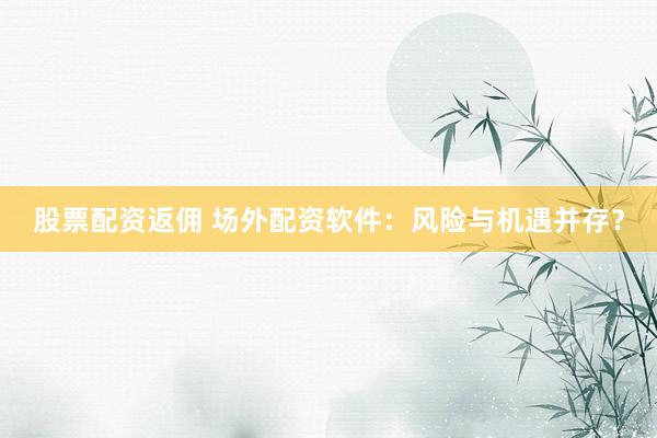 股票配資返傭 場(chǎng)外配資軟件：風(fēng)險(xiǎn)與機(jī)遇并存？
