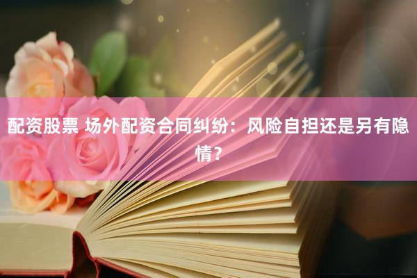 配資股票 場(chǎng)外配資合同糾紛：風(fēng)險(xiǎn)自擔(dān)還是另有隱情？