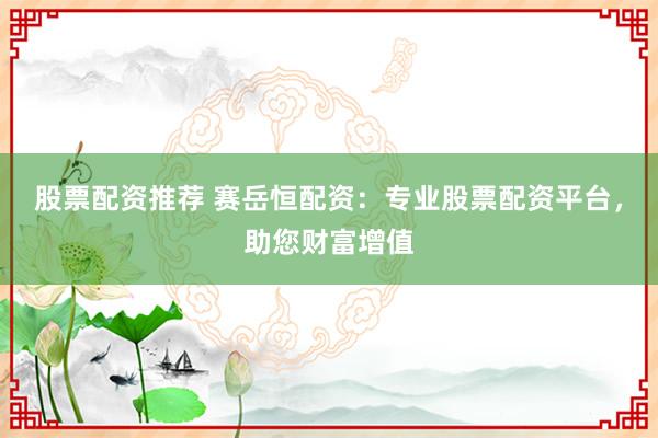 股票配資推薦 賽岳恒配資：專業(yè)股票配資平臺(tái)，助您財(cái)富增值