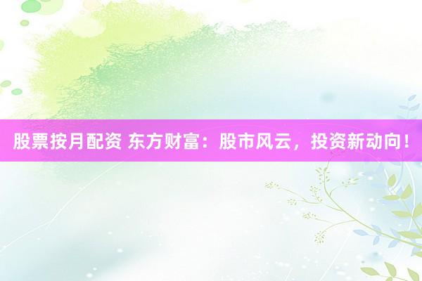 股票按月配資 東方財(cái)富：股市風(fēng)云，投資新動(dòng)向！