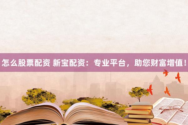怎么股票配資 新寶配資：專業(yè)平臺(tái)，助您財(cái)富增值！