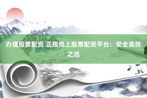 辦理股票配資 正規(guī)線上股票配資平臺(tái)：安全高效之選