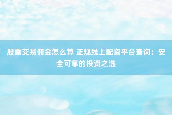 股票交易傭金怎么算 正規(guī)線上配資平臺(tái)查詢：安全可靠的投資之選