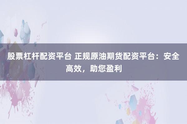 股票杠桿配資平臺(tái) 正規(guī)原油期貨配資平臺(tái)：安全高效，助您盈利