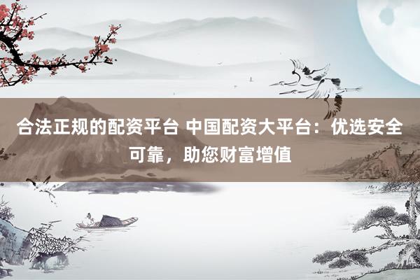 合法正規(guī)的配資平臺 中國配資大平臺：優(yōu)選安全可靠，助您財富增值