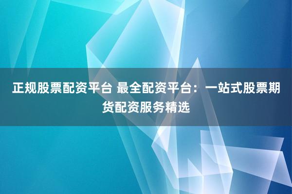 正規(guī)股票配資平臺 最全配資平臺：一站式股票期貨配資服務(wù)精選