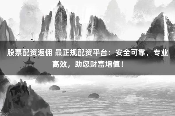 股票配資返傭 最正規(guī)配資平臺(tái)：安全可靠，專業(yè)高效，助您財(cái)富增值！