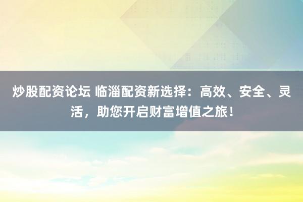 炒股配資論壇 臨淄配資新選擇：高效、安全、靈活，助您開啟財富增值之旅！