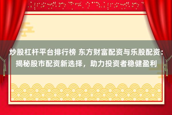 炒股杠桿平臺排行榜 東方財富配資與樂股配資：揭秘股市配資新選擇，助力投資者穩(wěn)健盈利