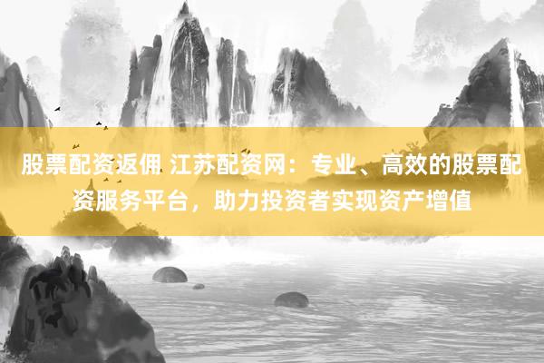 股票配資返傭 江蘇配資網(wǎng)：專業(yè)、高效的股票配資服務(wù)平臺，助力投資者實現(xiàn)資產(chǎn)增值