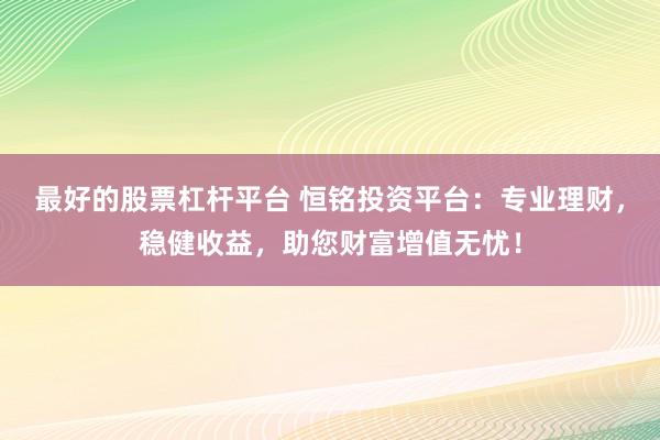 最好的股票杠桿平臺 恒銘投資平臺：專業(yè)理財，穩(wěn)健收益，助您財富增值無憂！