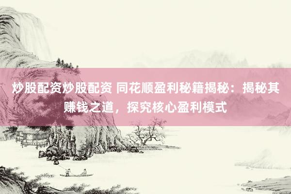 炒股配資炒股配資 同花順盈利秘籍揭秘：揭秘其賺錢之道，探究核心盈利模式
