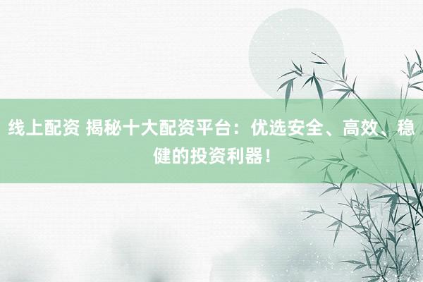 線上配資 揭秘十大配資平臺：優(yōu)選安全、高效、穩(wěn)健的投資利器！