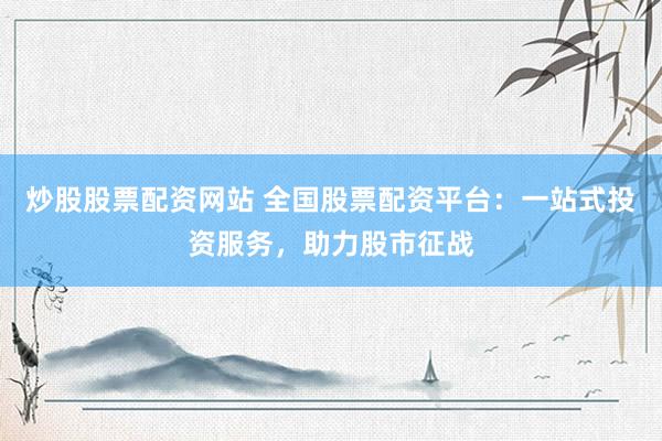 炒股股票配資網(wǎng)站 全國股票配資平臺：一站式投資服務(wù)，助力股市征戰(zhàn)