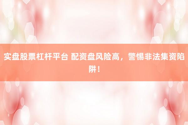實盤股票杠桿平臺 配資盤風(fēng)險高，警惕非法集資陷阱！