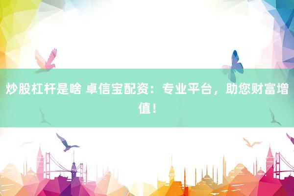 炒股杠桿是啥 卓信寶配資：專業(yè)平臺，助您財富增值！