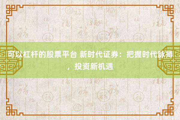 可以杠桿的股票平臺 新時代證券：把握時代脈搏，投資新機(jī)遇