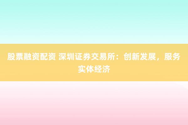 股票融資配資 深圳證券交易所：創(chuàng)新發(fā)展，服務(wù)實體經(jīng)濟(jì)