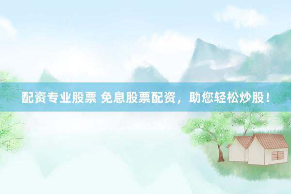 配資專業(yè)股票 免息股票配資，助您輕松炒股！