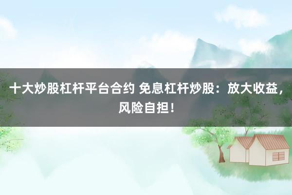 十大炒股杠桿平臺合約 免息杠桿炒股：放大收益，風(fēng)險自擔(dān)！