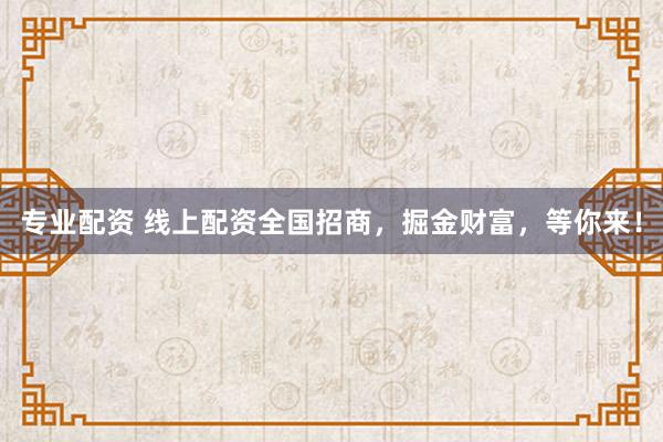 專業(yè)配資 線上配資全國招商，掘金財富，等你來！