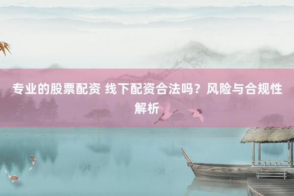 專業(yè)的股票配資 線下配資合法嗎？風(fēng)險與合規(guī)性解析