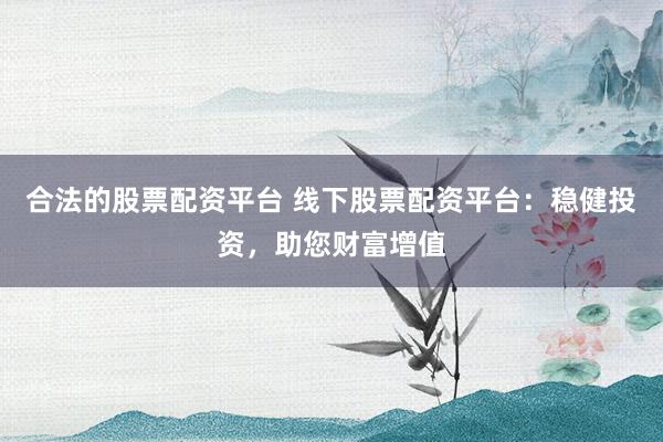 合法的股票配資平臺 線下股票配資平臺：穩(wěn)健投資，助您財富增值