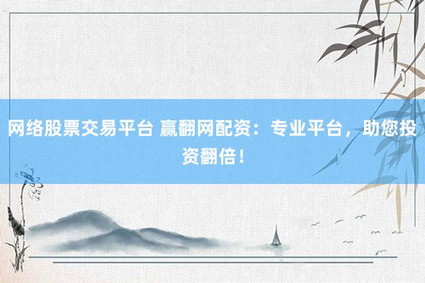 網(wǎng)絡(luò)股票交易平臺 贏翻網(wǎng)配資：專業(yè)平臺，助您投資翻倍！
