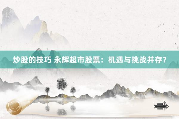 炒股的技巧 永輝超市股票：機遇與挑戰(zhàn)并存？