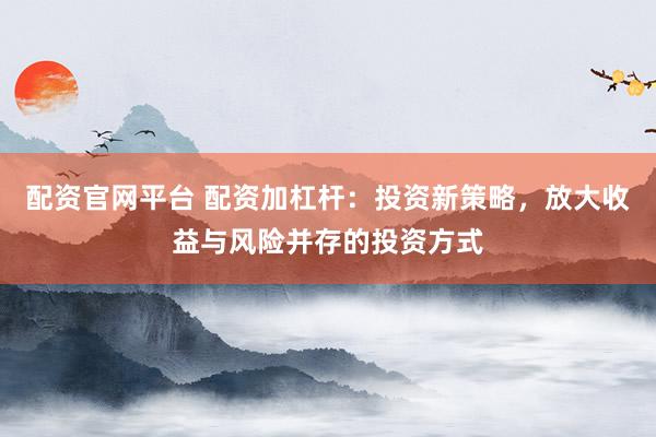 配資官網(wǎng)平臺 配資加杠桿：投資新策略，放大收益與風(fēng)險并存的投資方式