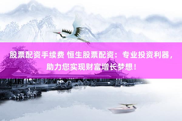 股票配資手續(xù)費 恒生股票配資：專業(yè)投資利器，助力您實現(xiàn)財富增長夢想！