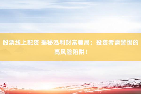 股票線上配資 揭秘泓利財富騙局：投資者需警惕的高風(fēng)險陷阱！